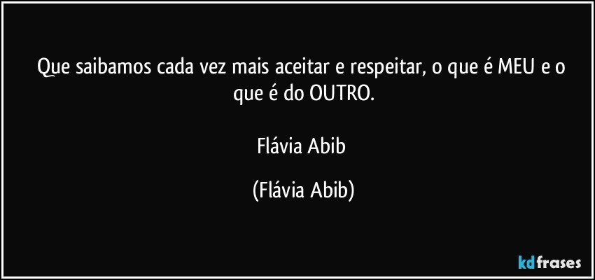 Que saibamos cada vez mais aceitar e respeitar, o que é MEU  e o que é do OUTRO.

Flávia Abib (Flávia Abib)