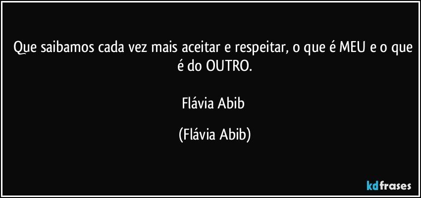 Que saibamos cada vez mais aceitar e respeitar, o que é MEU e o que é do OUTRO.

Flávia Abib (Flávia Abib)