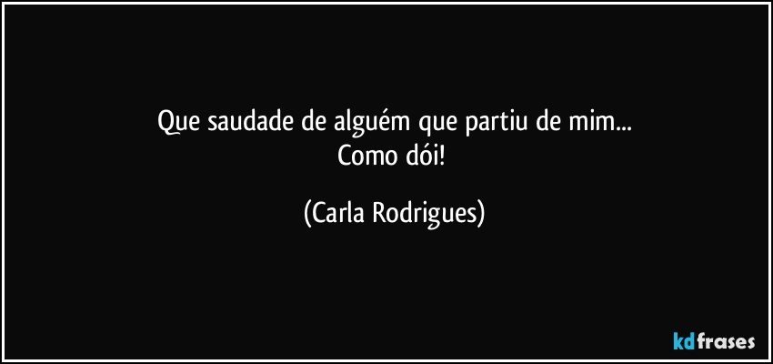 Que saudade de alguém que partiu de mim...
Como dói! (Carla Rodrigues)