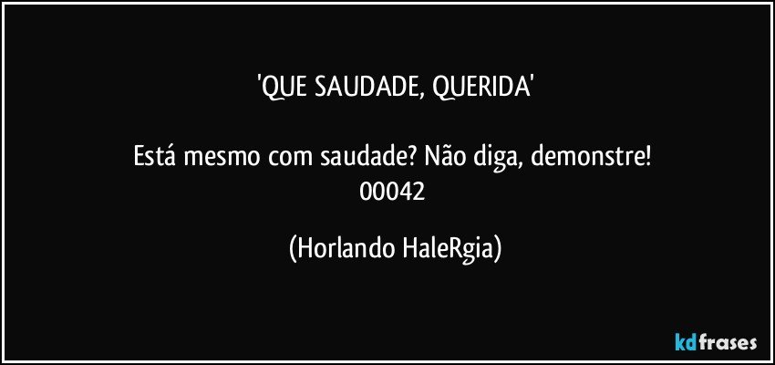 'QUE SAUDADE, QUERIDA'

Está mesmo com saudade? Não diga, demonstre! 
00042 (Horlando HaleRgia)