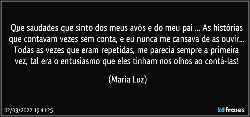 Que saudades que sinto dos meus avós e do meu pai ... As histórias que contavam vezes sem conta, e eu nunca me cansava de as ouvir... Todas as vezes que eram repetidas, me parecia sempre a primeira vez, tal era o entusiasmo que eles tinham nos olhos ao contá-las! (Maria Luz)