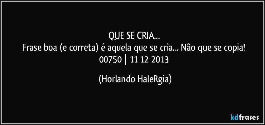 QUE SE CRIA... 
Frase boa (e correta) é aquela que se cria... Não que se copia! 
00750 | 11/12/2013 (Horlando HaleRgia)