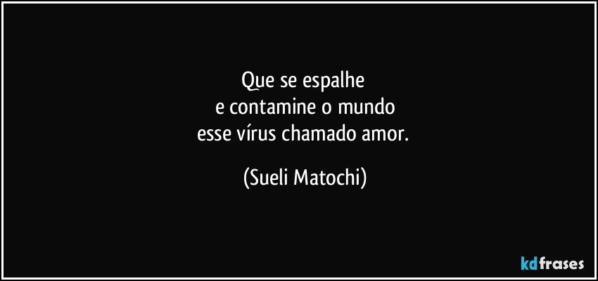 Que se espalhe 
e contamine o mundo
esse vírus chamado amor. (Sueli Matochi)