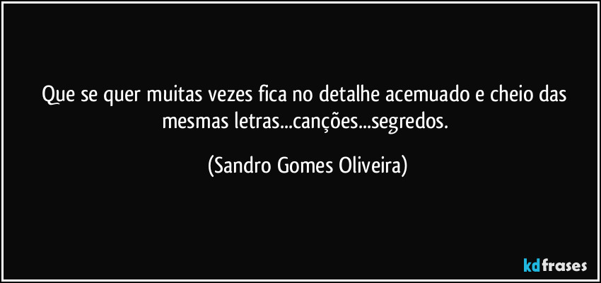 Que se quer muitas vezes fica no detalhe acemuado e cheio das mesmas letras...canções...segredos. (Sandro Gomes Oliveira)
