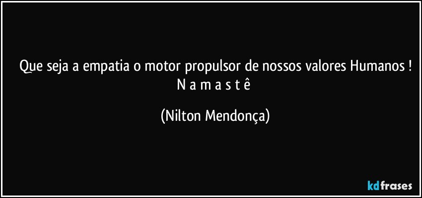 Que seja a empatia o motor propulsor de nossos valores Humanos !
N a m a s t ê (Nilton Mendonça)