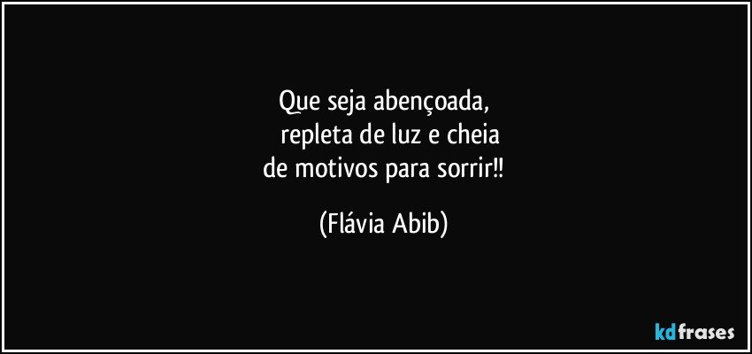 Que seja abençoada,
      repleta de luz e cheia
 de motivos para sorrir!! (Flávia Abib)