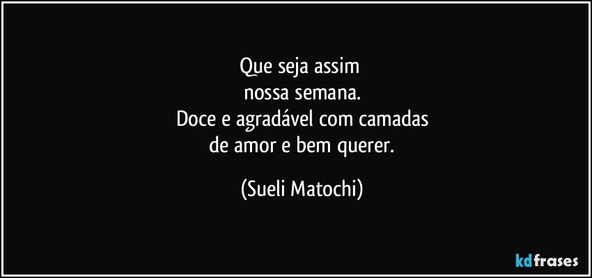 Que seja assim 
nossa semana.
Doce e agradável com camadas
 de amor e bem querer. (Sueli Matochi)