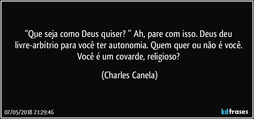 “Que seja como Deus quiser? ” Ah, pare com isso. Deus deu livre-arbítrio para você ter autonomia. Quem quer ou não é você. Você é um covarde, religioso? (Charles Canela)