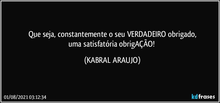 Que seja, constantemente o seu VERDADEIRO obrigado,
uma satisfatória obrigAÇÃO! (KABRAL ARAUJO)