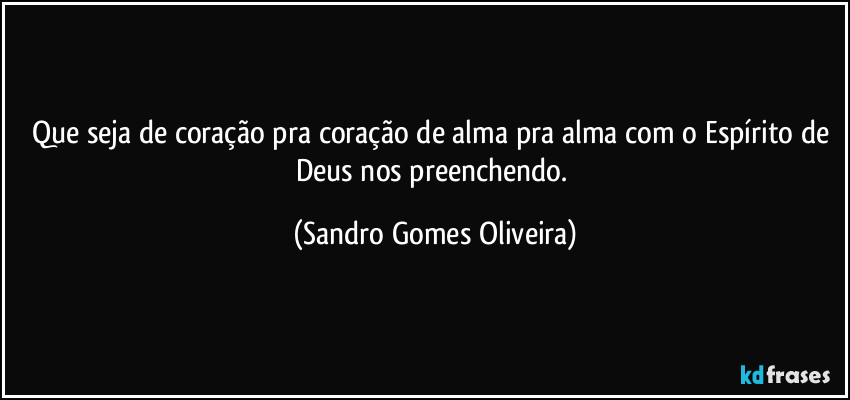 Que seja de coração pra coração de alma pra alma com o Espírito de Deus nos preenchendo. (Sandro Gomes Oliveira)