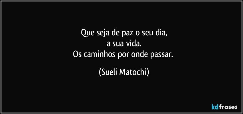 Que seja de paz o seu dia,
a sua vida.
Os caminhos por onde passar. (Sueli Matochi)