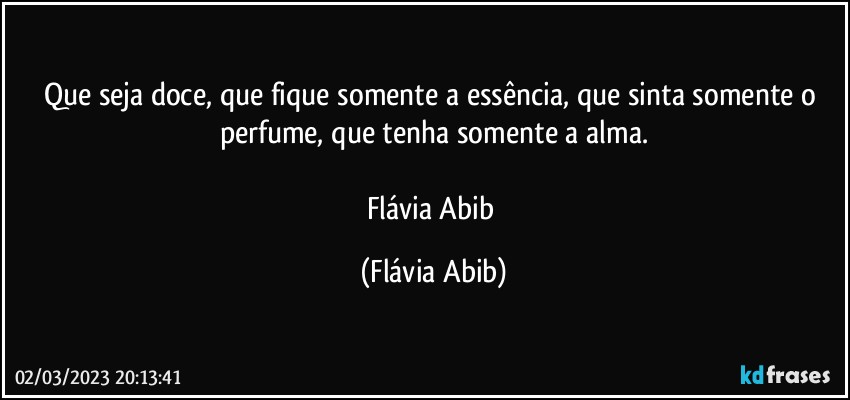 Que seja doce, que fique somente a essência, que sinta somente o perfume, que tenha somente a alma.

Flávia Abib (Flávia Abib)