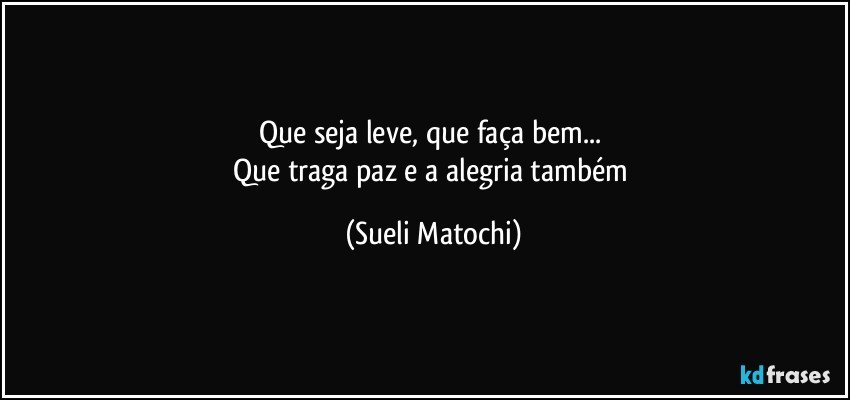 Que seja leve, que faça bem... 
Que traga paz e a alegria também (Sueli Matochi)