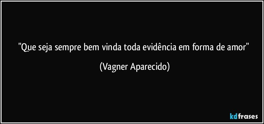 "Que seja sempre bem vinda toda evidência em forma de amor" (Vagner Aparecido)