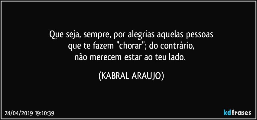 Que seja, sempre, por alegrias aquelas pessoas
que te fazem "chorar"; do contrário,
não merecem estar ao teu lado. (KABRAL ARAUJO)