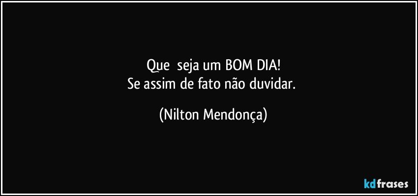 Que ⁠seja um BOM DIA!
Se assim de fato não duvidar. (Nilton Mendonça)