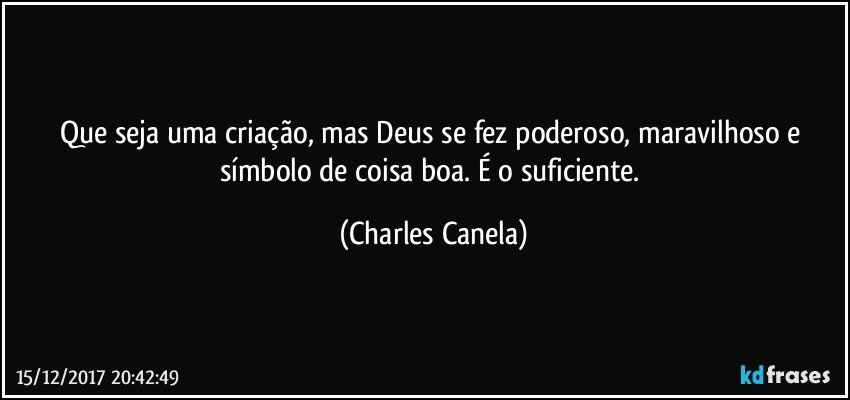 Que seja uma criação, mas Deus se fez poderoso, maravilhoso e símbolo de coisa boa. É o suficiente. (Charles Canela)