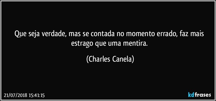 Que seja verdade, mas se contada no momento errado, faz mais estrago que uma mentira. (Charles Canela)