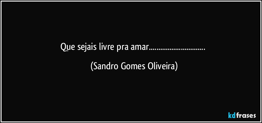 Que sejais livre pra amar... (Sandro Gomes Oliveira)