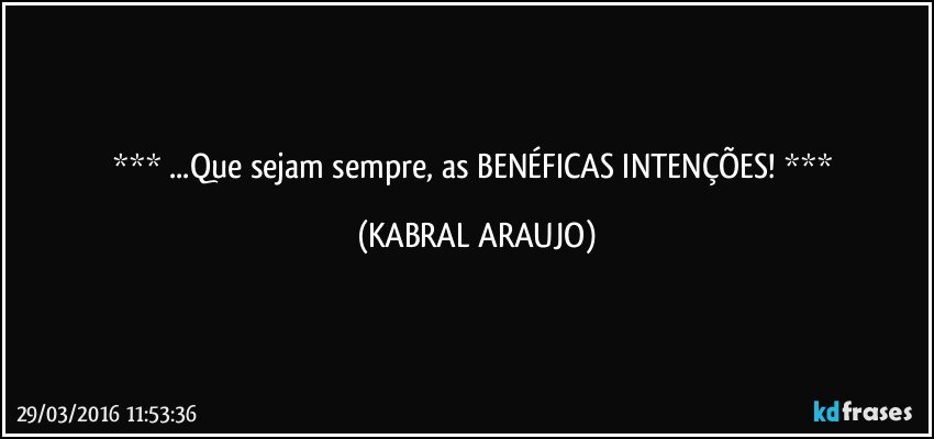  ...Que sejam sempre, as BENÉFICAS INTENÇÕES!  (KABRAL ARAUJO)