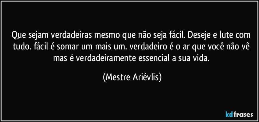 Que sejam verdadeiras mesmo que não seja fácil. Deseje e lute com tudo. fácil é somar um mais um. verdadeiro é o ar que você não vê mas é verdadeiramente essencial a sua vida. (Mestre Ariévlis)