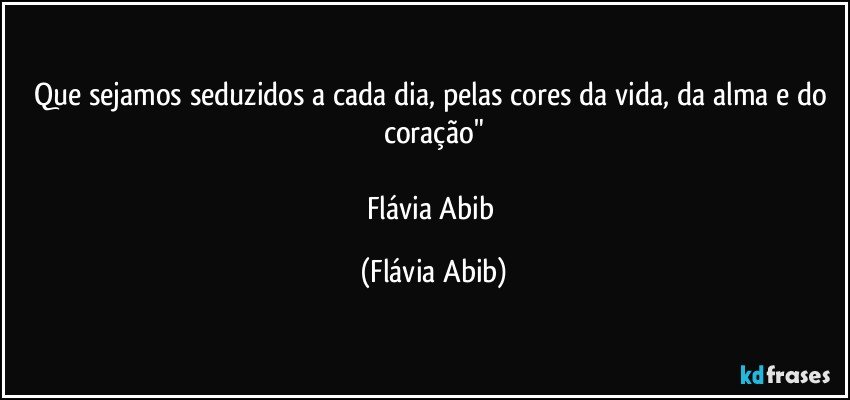 Que sejamos seduzidos a cada dia, pelas cores da vida, da alma e do coração"

Flávia Abib (Flávia Abib)