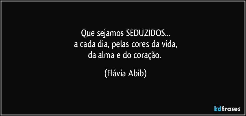 Que  sejamos SEDUZIDOS...
a cada dia, pelas cores da vida,
da alma e do coração. (Flávia Abib)