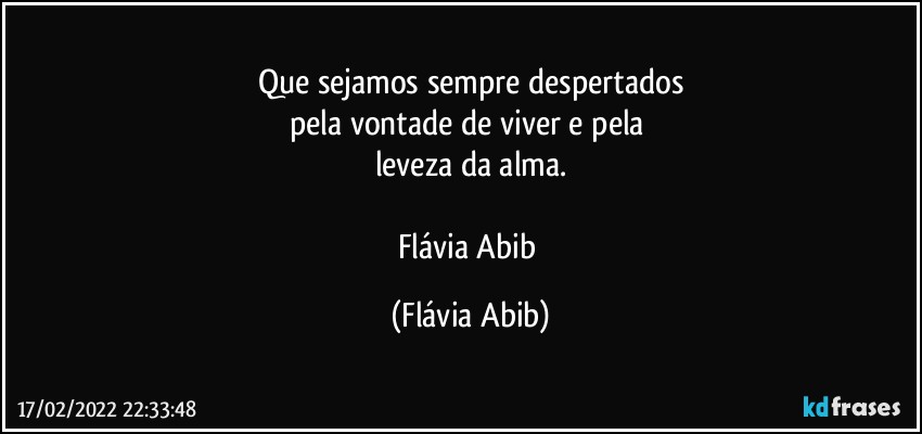 Que sejamos sempre despertados
pela vontade de viver e pela 
leveza da alma.

Flávia Abib (Flávia Abib)