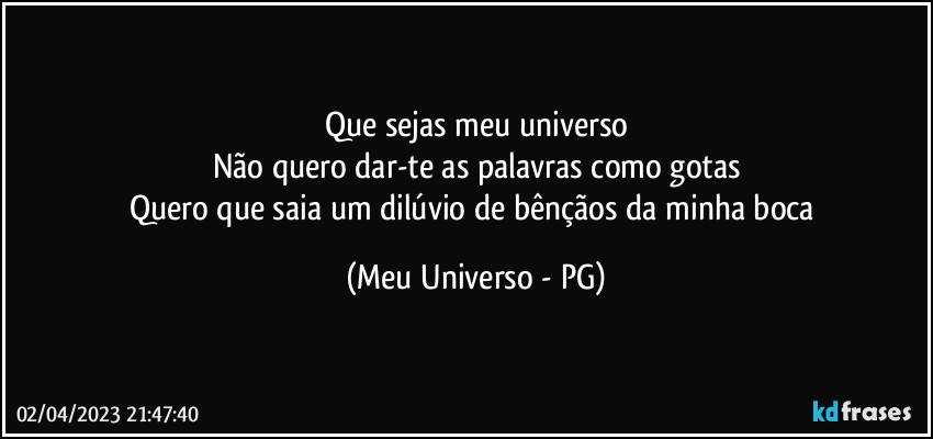 Que sejas meu universo
Não quero dar-te as palavras como gotas
Quero que saia um dilúvio de bênçãos da minha boca (Meu Universo - PG)