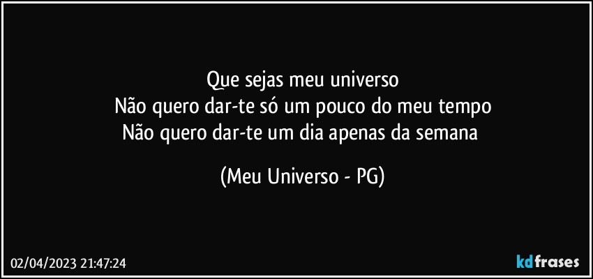 Que sejas meu universo
Não quero dar-te só um pouco do meu tempo
Não quero dar-te um dia apenas da semana (Meu Universo - PG)