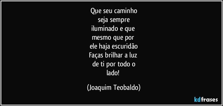 Que seu caminho
seja sempre
iluminado e que 
mesmo que por 
ele haja escuridão
Faças brilhar a luz 
de ti por todo o
lado! (Joaquim Teobaldo)