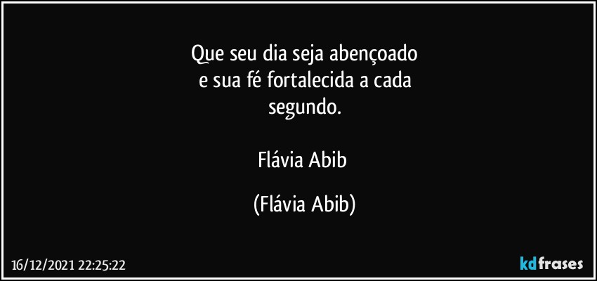 Que seu dia seja abençoado
e sua fé fortalecida a cada
segundo.

Flávia Abib (Flávia Abib)