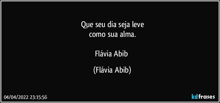 Que seu dia seja leve
como sua alma.

Flávia Abib (Flávia Abib)