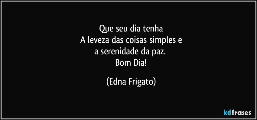 Que seu dia tenha
A leveza das coisas simples e
a serenidade da paz. 
 Bom Dia! (Edna Frigato)
