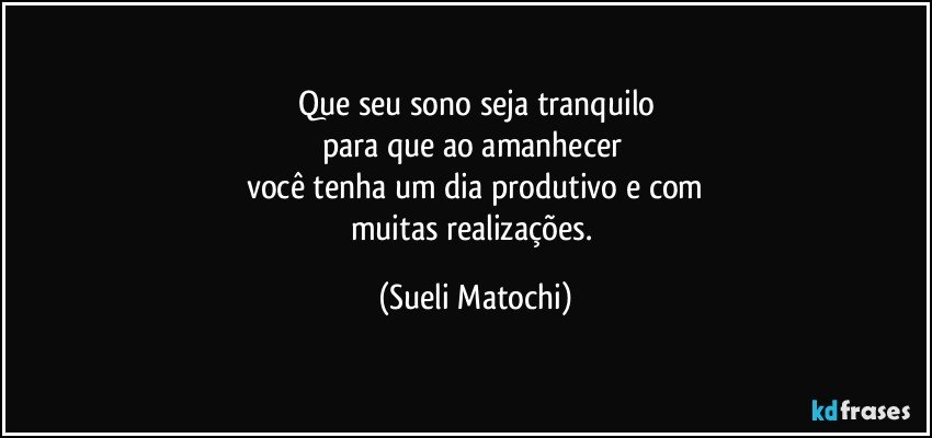 Que seu sono seja tranquilo
para que ao amanhecer 
você tenha um dia produtivo e com
muitas realizações. (Sueli Matochi)