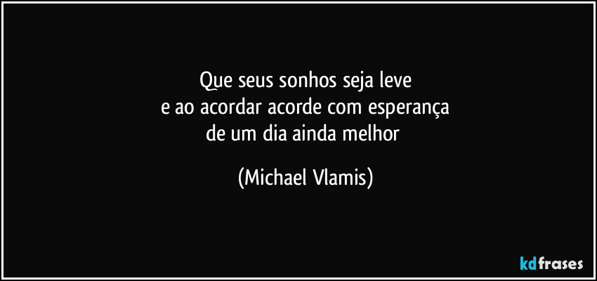 Que seus sonhos seja leve
e ao acordar acorde com esperança
de um dia ainda melhor (Michael Vlamis)