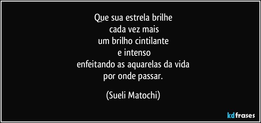 Que sua estrela brilhe
 cada vez mais
um brilho cintilante
 e intenso
enfeitando as aquarelas da vida
 por onde passar. (Sueli Matochi)