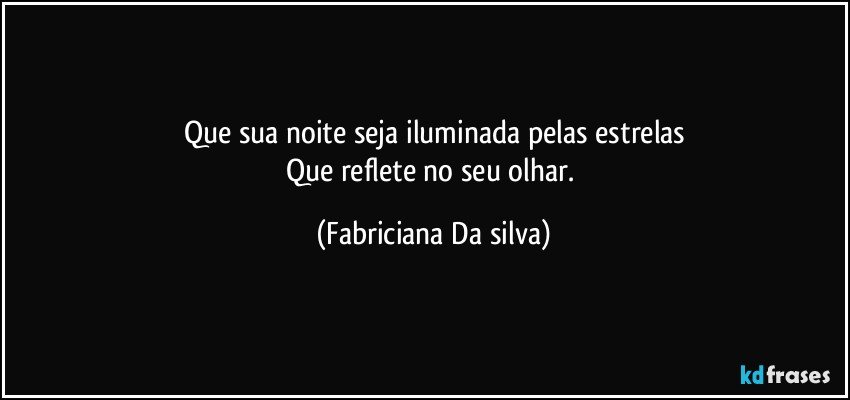 Que sua noite seja iluminada pelas estrelas
Que reflete no seu olhar. (Fabriciana Da silva)
