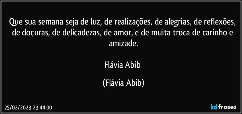 Que sua semana seja de luz, de realizações, de alegrias, de reflexões, de doçuras, de delicadezas, de amor, e de muita troca de carinho e amizade.

Flávia Abib (Flávia Abib)