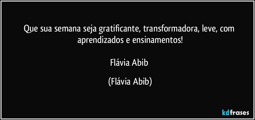 Que sua semana seja gratificante, transformadora, leve, com aprendizados e ensinamentos!

Flávia Abib (Flávia Abib)