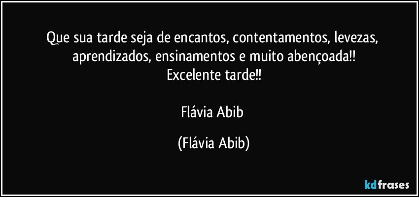 Que sua tarde seja de encantos, contentamentos, levezas, aprendizados, ensinamentos e muito abençoada!!
Excelente tarde!!

Flávia Abib (Flávia Abib)