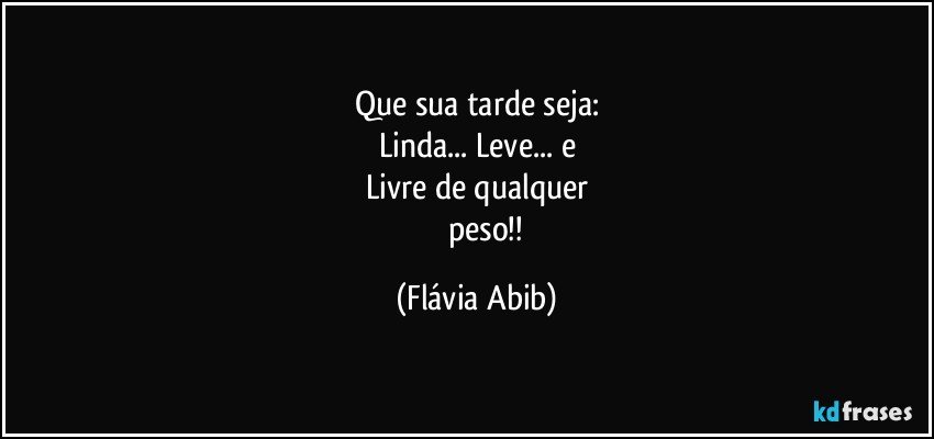 Que sua tarde seja:
Linda... Leve... e
Livre de qualquer
            peso!! (Flávia Abib)