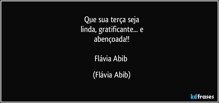 Que sua terça seja
linda, gratificante... e
abençoada!!

Flávia Abib (Flávia Abib)