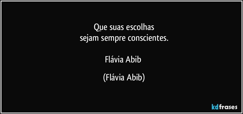 Que suas escolhas
sejam sempre conscientes.

Flávia Abib (Flávia Abib)