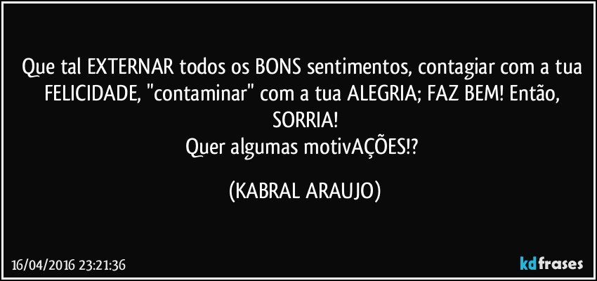 Que tal EXTERNAR todos os BONS sentimentos, contagiar com a tua FELICIDADE, "contaminar" com a tua ALEGRIA; FAZ BEM! Então, SORRIA!
Quer algumas motivAÇÕES!? (KABRAL ARAUJO)