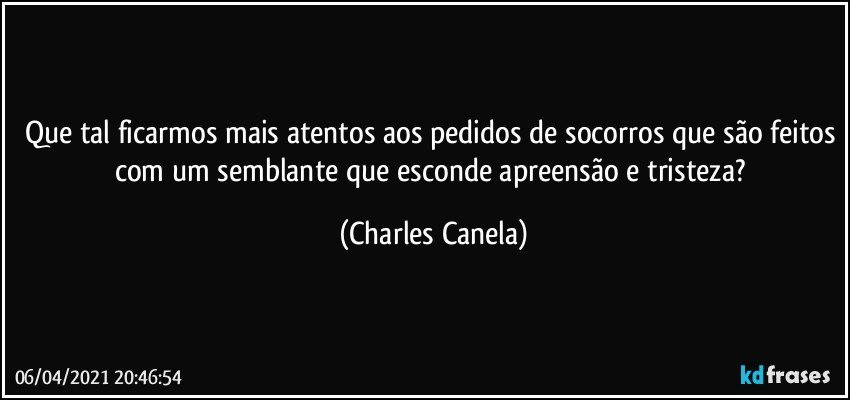 Que tal ficarmos mais atentos aos pedidos de socorros que são feitos com um semblante que esconde apreensão e tristeza? (Charles Canela)