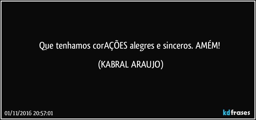 Que tenhamos corAÇÕES alegres e sinceros. AMÉM! (KABRAL ARAUJO)