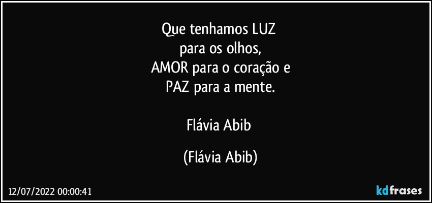 Que tenhamos LUZ 
para os olhos,
AMOR para o coração e
PAZ para a mente.

Flávia Abib (Flávia Abib)