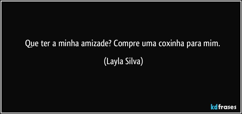 Que ter a minha amizade? Compre uma coxinha para mim. (Layla Silva)