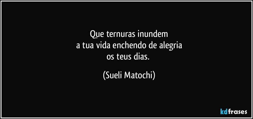 Que ternuras inundem
a tua vida enchendo de alegria
os teus dias. (Sueli Matochi)